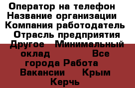 Оператор на телефон › Название организации ­ Компания-работодатель › Отрасль предприятия ­ Другое › Минимальный оклад ­ 16 000 - Все города Работа » Вакансии   . Крым,Керчь